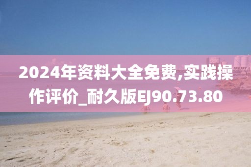 2024年资料大全免费,实践操作评价_耐久版EJ90.73.80
