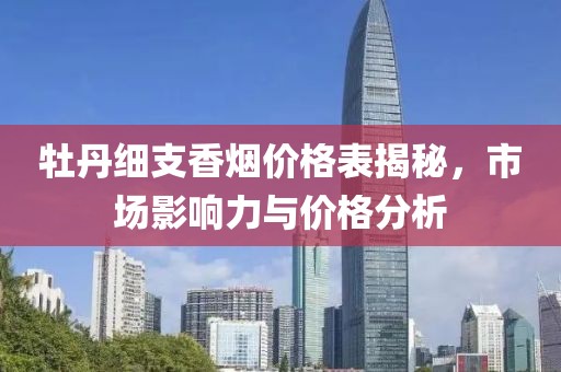 牡丹细支香烟价格表揭秘，市场影响力与价格分析