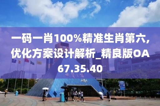 一码一肖100%精准生肖第六,优化方案设计解析_精良版OA67.35.40