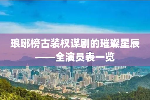 琅琊榜古装权谋剧的璀璨星辰——全演员表一览