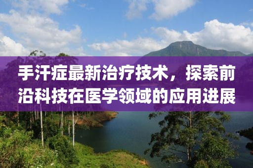 手汗症最新治疗技术，探索前沿科技在医学领域的应用进展