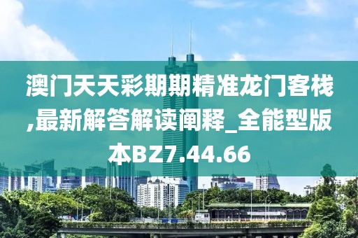 澳门天天彩期期精准龙门客栈,最新解答解读阐释_全能型版本BZ7.44.66