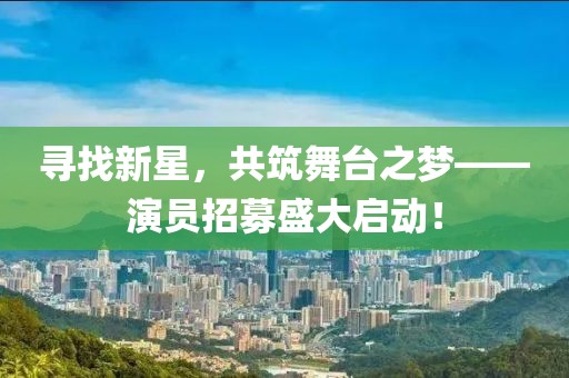 寻找新星，共筑舞台之梦——演员招募盛大启动！