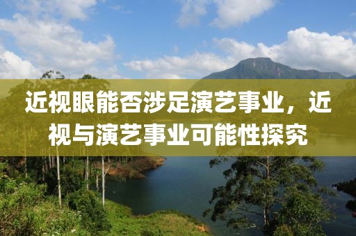 近视眼能否涉足演艺事业，近视与演艺事业可能性探究