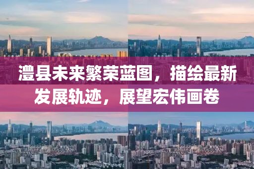 澧县未来繁荣蓝图，描绘最新发展轨迹，展望宏伟画卷