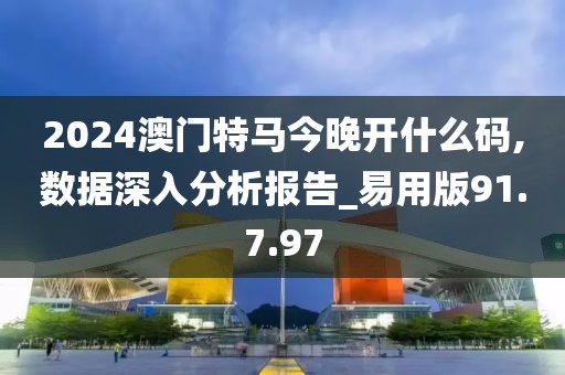 2024澳门特马今晚开什么码,数据深入分析报告_易用版91.7.97
