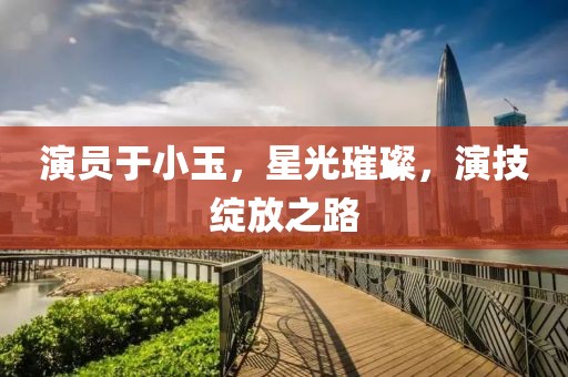 演员于小玉，星光璀璨，演技绽放之路