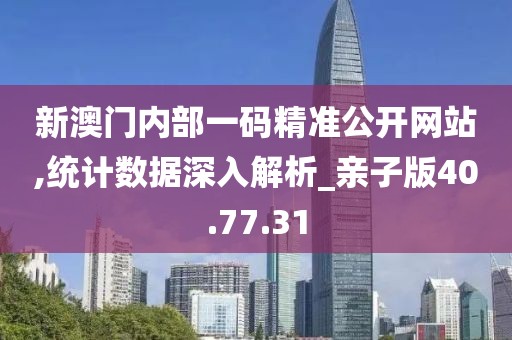 新澳门内部一码精准公开网站,统计数据深入解析_亲子版40.77.31