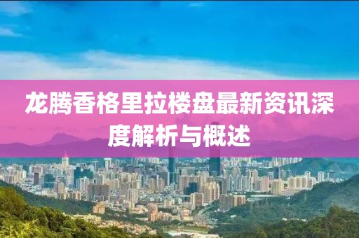 龙腾香格里拉楼盘最新资讯深度解析与概述