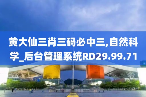 黄大仙三肖三码必中三,自然科学_后台管理系统RD29.99.71