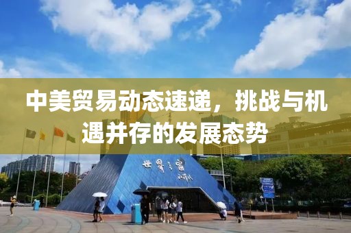 中美贸易动态速递，挑战与机遇并存的发展态势