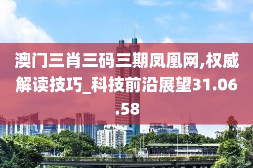 澳门三肖三码三期凤凰网,权威解读技巧_科技前沿展望31.06.58