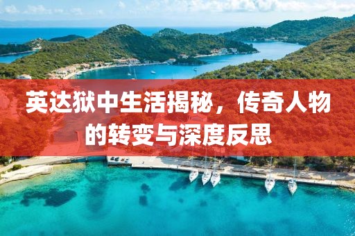 英达狱中生活揭秘，传奇人物的转变与深度反思