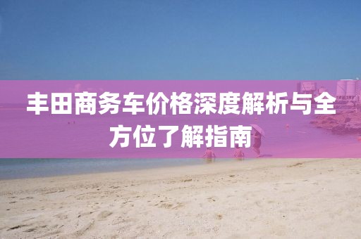 丰田商务车价格深度解析与全方位了解指南