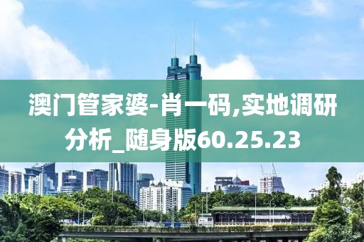 澳门管家婆-肖一码,实地调研分析_随身版60.25.23