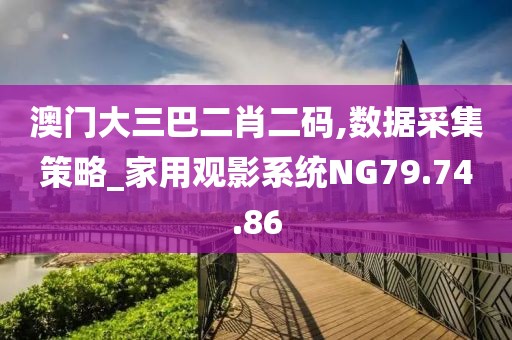 澳门大三巴二肖二码,数据采集策略_家用观影系统NG79.74.86