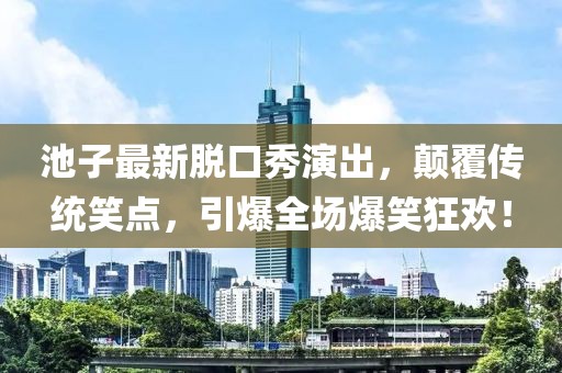 池子最新脱口秀演出，颠覆传统笑点，引爆全场爆笑狂欢！
