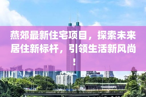 燕郊最新住宅项目，探索未来居住新标杆，引领生活新风尚！