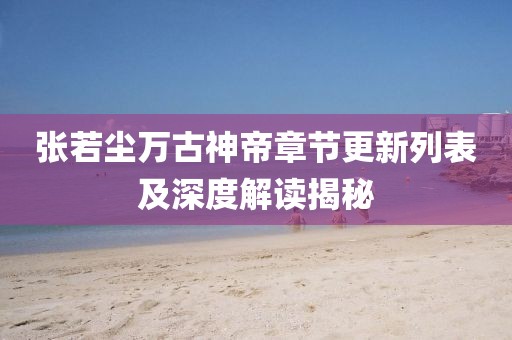 张若尘万古神帝章节更新列表及深度解读揭秘