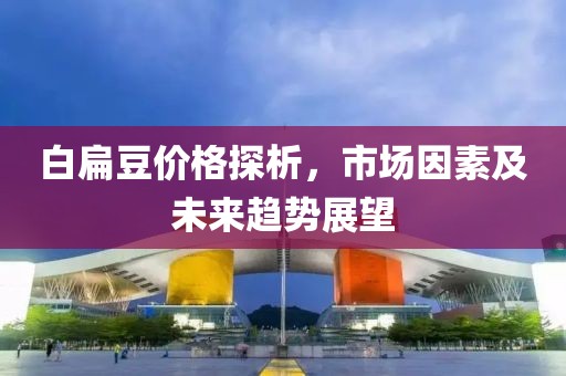 白扁豆价格探析，市场因素及未来趋势展望