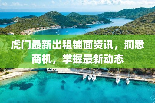 虎门最新出租铺面资讯，洞悉商机，掌握最新动态