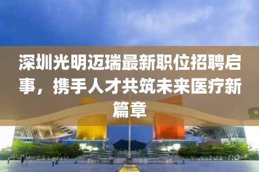 深圳光明迈瑞最新职位招聘启事，携手人才共筑未来医疗新篇章