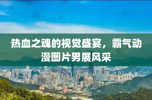 热血之魂的视觉盛宴，霸气动漫图片男展风采