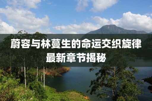 蔚容与林蔓生的命运交织旋律最新章节揭秘