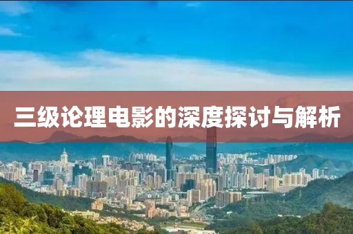 三级论理电影的深度探讨与解析