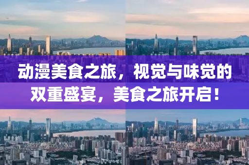 动漫美食之旅，视觉与味觉的双重盛宴，美食之旅开启！