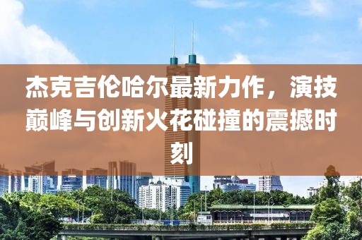 杰克吉伦哈尔最新力作，演技巅峰与创新火花碰撞的震撼时刻