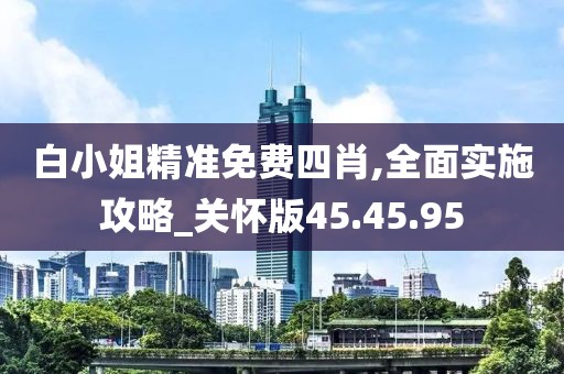 白小姐精准免费四肖,全面实施攻略_关怀版45.45.95