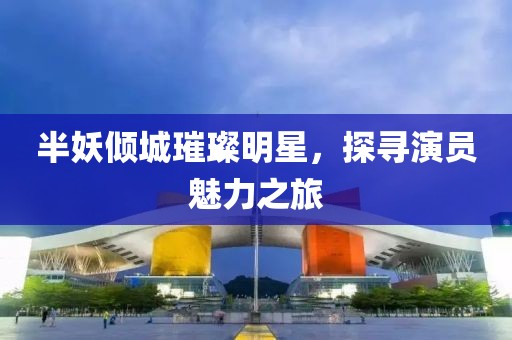 半妖倾城璀璨明星，探寻演员魅力之旅