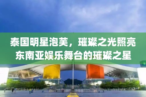 泰国明星泡芙，璀璨之光照亮东南亚娱乐舞台的璀璨之星