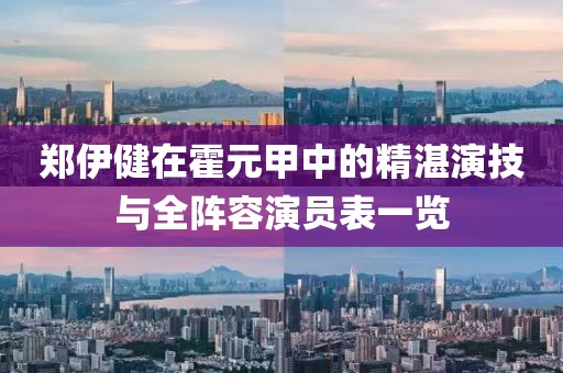 郑伊健在霍元甲中的精湛演技与全阵容演员表一览