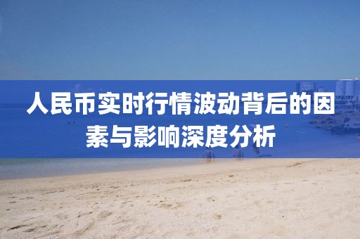 人民币实时行情波动背后的因素与影响深度分析