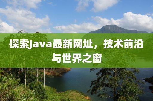 探索Java最新网址，技术前沿与世界之窗