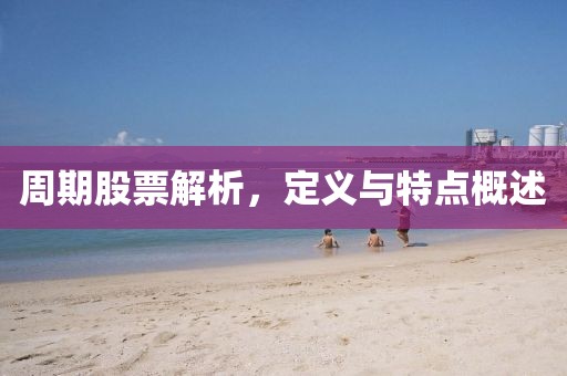 周期股票解析，定义与特点概述