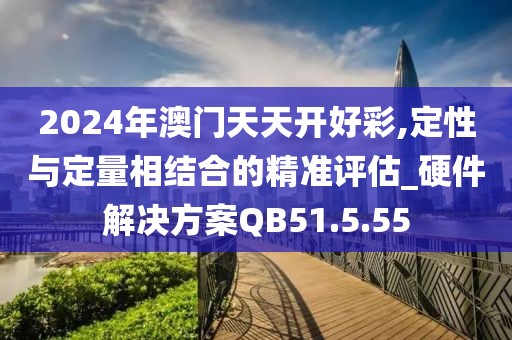 2024年澳门天天开好彩,定性与定量相结合的精准评估_硬件解决方案QB51.5.55