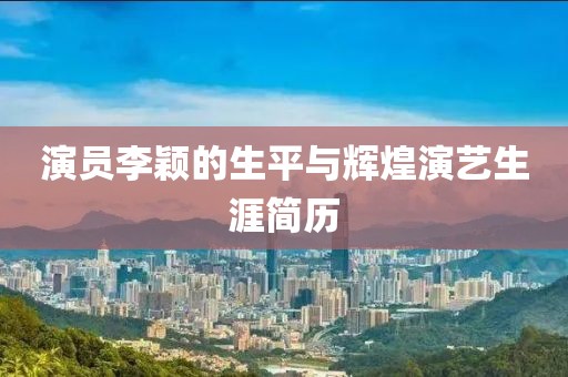 演员李颖的生平与辉煌演艺生涯简历