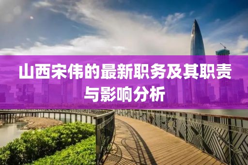 山西宋伟的最新职务及其职责与影响分析