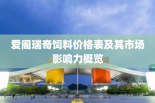 爱阁瑞奇饲料价格表及其市场影响力概览