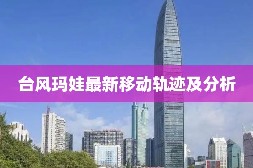 台风玛娃最新移动轨迹及分析