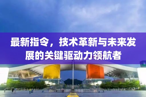 最新指令，技术革新与未来发展的关键驱动力领航者