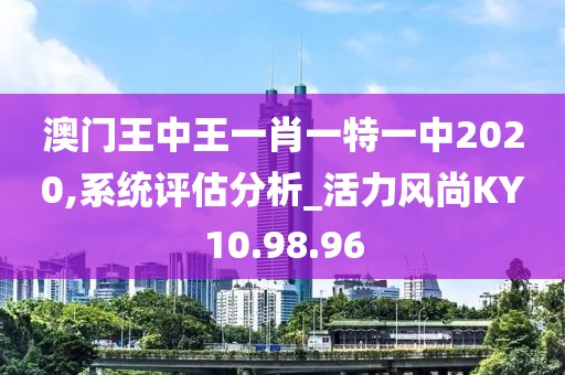 澳门王中王一肖一特一中2020,系统评估分析_活力风尚KY10.98.96
