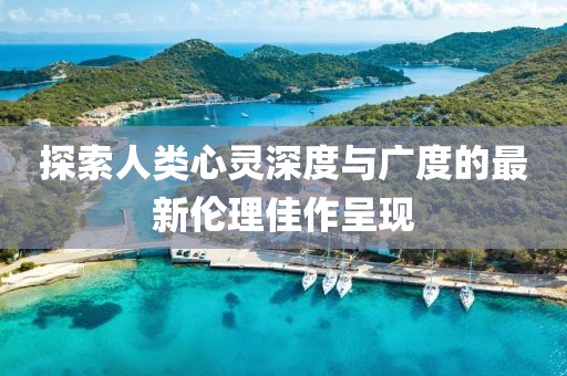探索人类心灵深度与广度的最新伦理佳作呈现