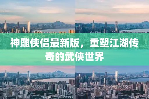 神雕侠侣最新版，重塑江湖传奇的武侠世界