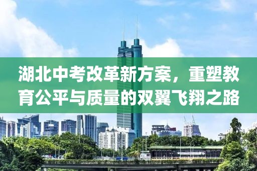 湖北中考改革新方案，重塑教育公平与质量的双翼飞翔之路