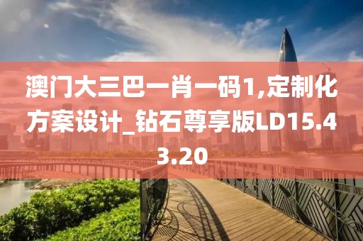 澳门大三巴一肖一码1,定制化方案设计_钻石尊享版LD15.43.20