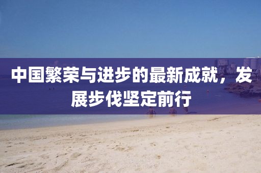 中国繁荣与进步的最新成就，发展步伐坚定前行